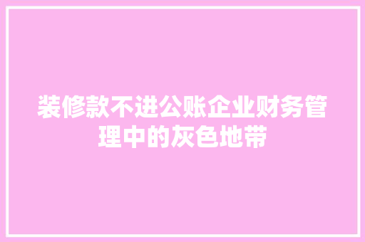 装修款不进公账企业财务管理中的灰色地带