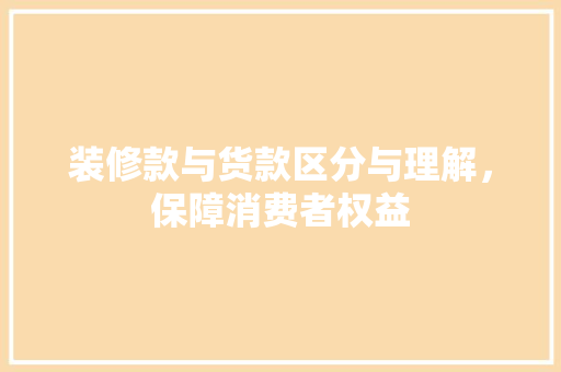 装修款与货款区分与理解，保障消费者权益  第1张