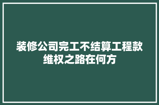 装修公司完工不结算工程款维权之路在何方