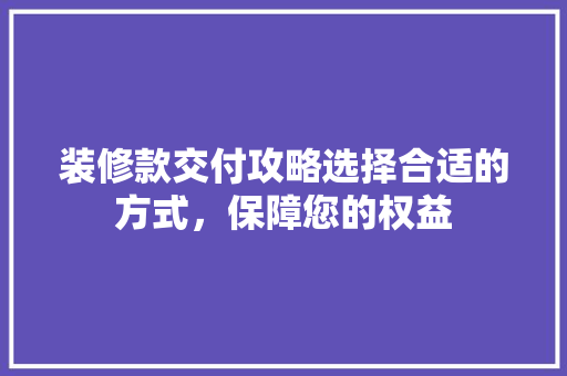 装修款交付攻略选择合适的方式，保障您的权益