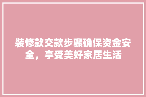 装修款交款步骤确保资金安全，享受美好家居生活