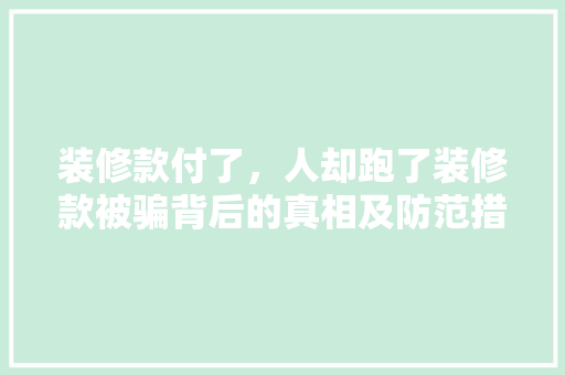 装修款付了，人却跑了装修款被骗背后的真相及防范措施  第1张