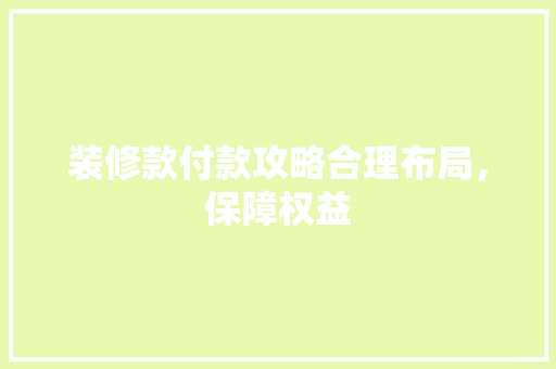 装修款付款攻略合理布局，保障权益