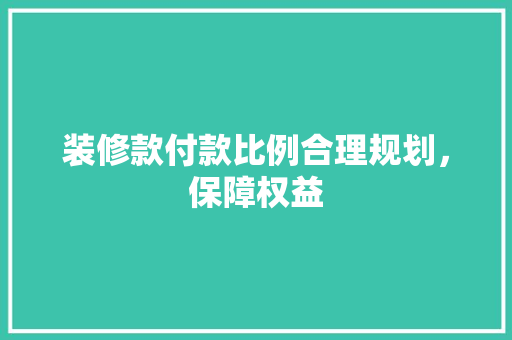 装修款付款比例合理规划，保障权益  第1张