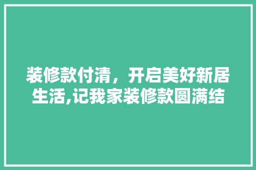 装修款付清，开启美好新居生活,记我家装修款圆满结清