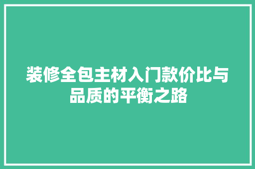 装修全包主材入门款价比与品质的平衡之路