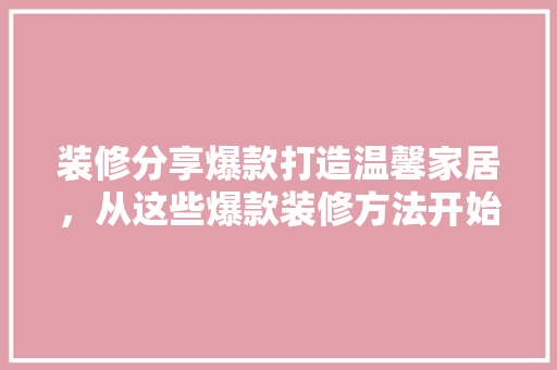 装修分享爆款打造温馨家居，从这些爆款装修方法开始  第1张