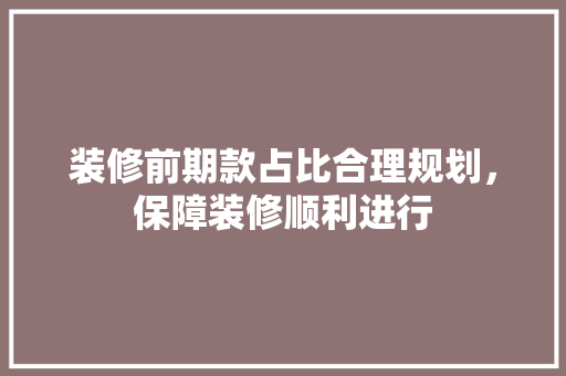 装修前期款占比合理规划，保障装修顺利进行  第1张