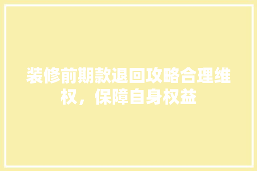 装修前期款退回攻略合理维权，保障自身权益  第1张