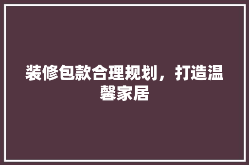 装修包款合理规划，打造温馨家居  第1张
