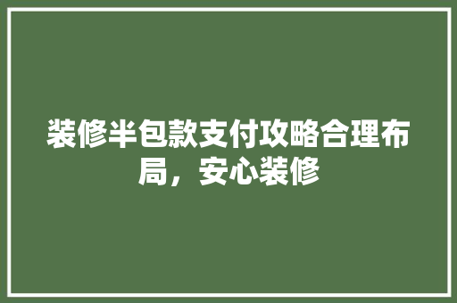 装修半包款支付攻略合理布局，安心装修