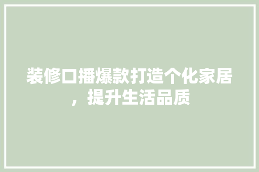 装修口播爆款打造个化家居，提升生活品质