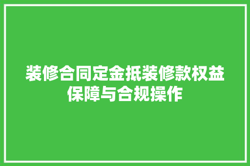装修合同定金抵装修款权益保障与合规操作