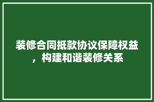 装修合同抵款协议保障权益，构建和谐装修关系  第1张
