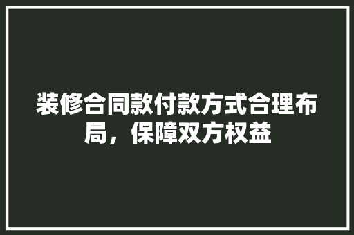 装修合同款付款方式合理布局，保障双方权益  第1张