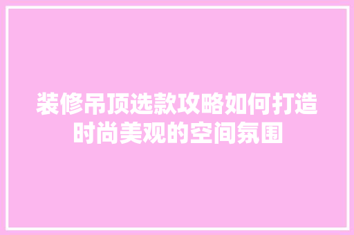 装修吊顶选款攻略如何打造时尚美观的空间氛围