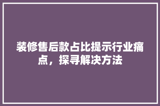 装修售后款占比提示行业痛点，探寻解决方法