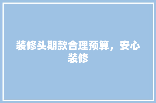 装修头期款合理预算，安心装修  第1张