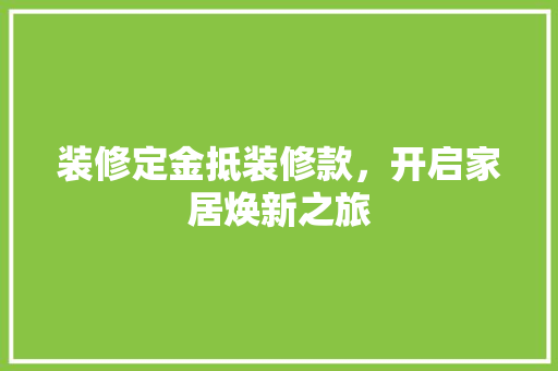 装修定金抵装修款，开启家居焕新之旅  第1张