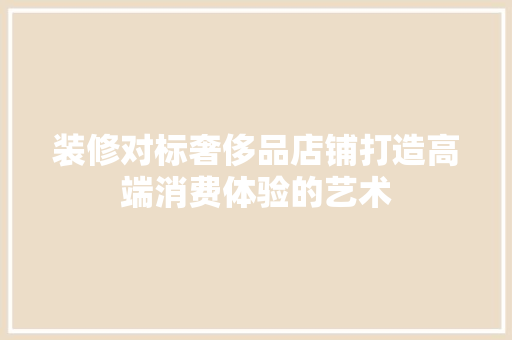 装修对标奢侈品店铺打造高端消费体验的艺术  第1张