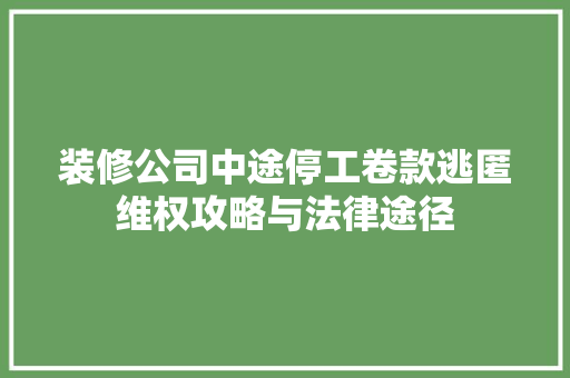 装修公司中途停工卷款逃匿维权攻略与法律途径