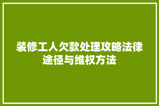 装修工人欠款处理攻略法律途径与维权方法  第1张