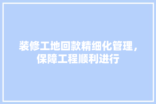 装修工地回款精细化管理，保障工程顺利进行  第1张