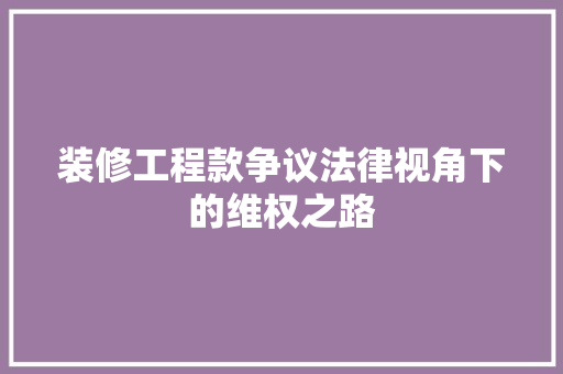 装修工程款争议法律视角下的维权之路  第1张