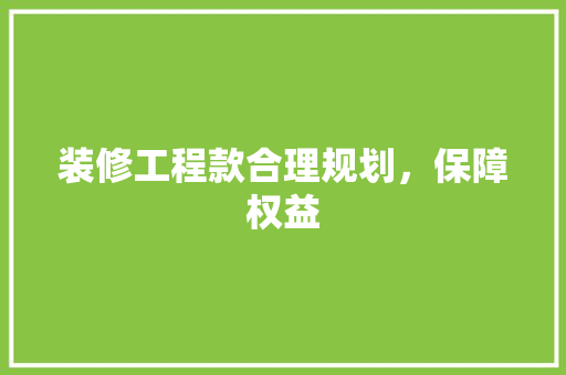 装修工程款合理规划，保障权益