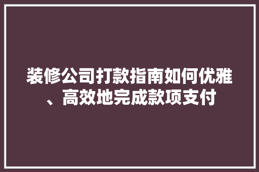 装修公司打款指南如何优雅、高效地完成款项支付
