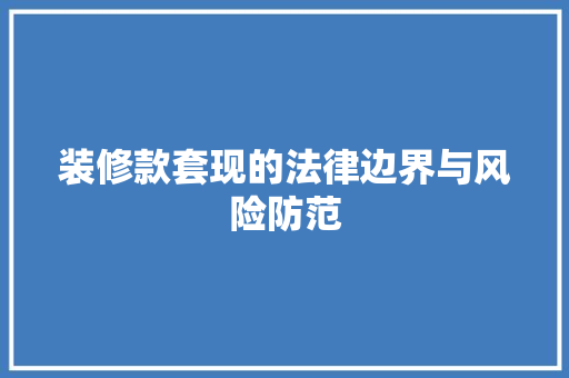 装修款套现的法律边界与风险防范  第1张
