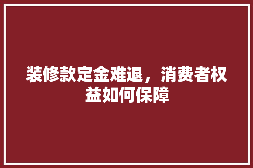装修款定金难退，消费者权益如何保障