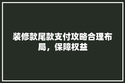装修款尾款支付攻略合理布局，保障权益  第1张