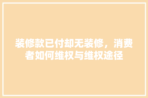 装修款已付却无装修，消费者如何维权与维权途径  第1张