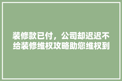 装修款已付，公司却迟迟不给装修维权攻略助您维权到底！  第1张