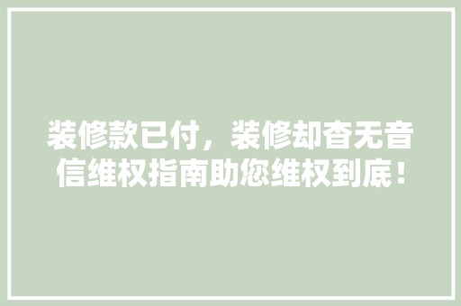 装修款已付，装修却杳无音信维权指南助您维权到底！