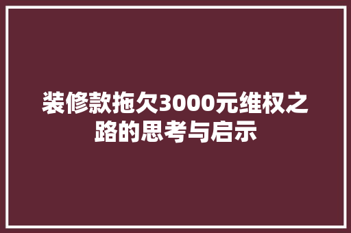 装修款拖欠3000元维权之路的思考与启示
