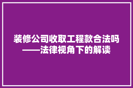 装修公司收取工程款合法吗——法律视角下的解读