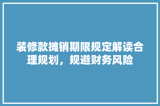 装修款摊销期限规定解读合理规划，规避财务风险  第1张