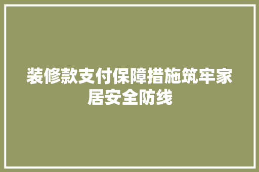 装修款支付保障措施筑牢家居安全防线
