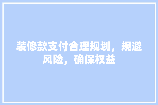 装修款支付合理规划，规避风险，确保权益