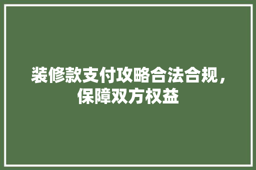 装修款支付攻略合法合规，保障双方权益