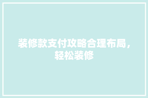 装修款支付攻略合理布局，轻松装修  第1张
