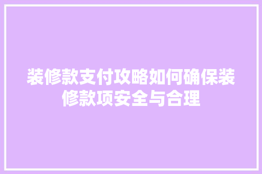 装修款支付攻略如何确保装修款项安全与合理  第1张