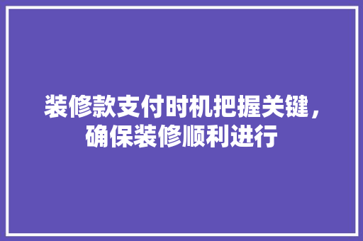 装修款支付时机把握关键，确保装修顺利进行