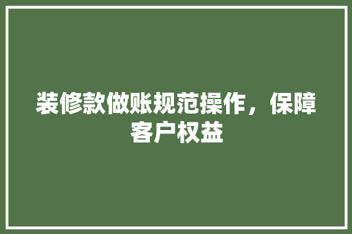 装修款做账规范操作，保障客户权益