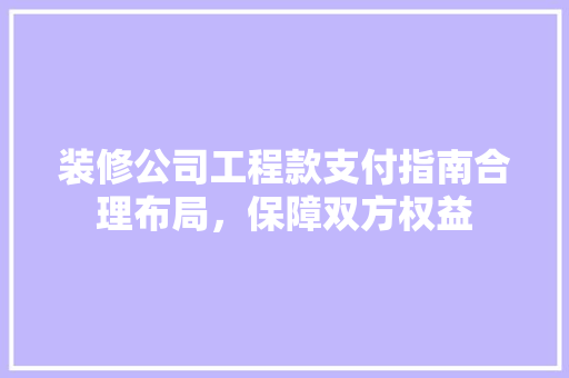 装修公司工程款支付指南合理布局，保障双方权益