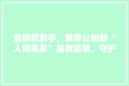 装修款到手，装修公司却“人间蒸发”装修陷阱，守护您的财产安全！  第1张