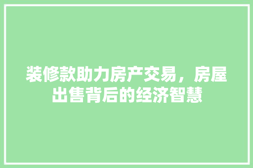 装修款助力房产交易，房屋出售背后的经济智慧