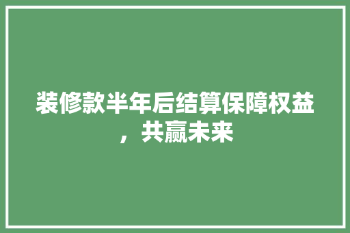 装修款半年后结算保障权益，共赢未来  第1张